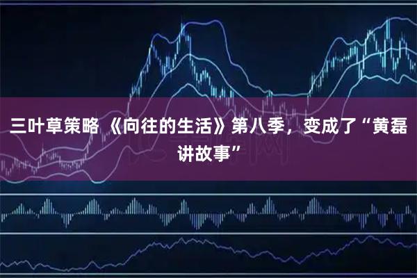 三叶草策略 《向往的生活》第八季，变成了“黄磊讲故事”