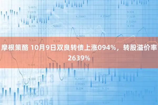 摩根策酪 10月9日双良转债上涨094%,转股溢价率2639%