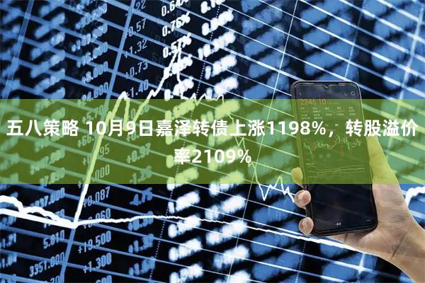 五八策略 10月9日嘉泽转债上涨1198%,转股溢价率2109%