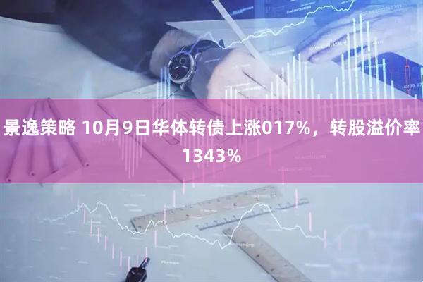 景逸策略 10月9日华体转债上涨017%,转股溢价率1343%