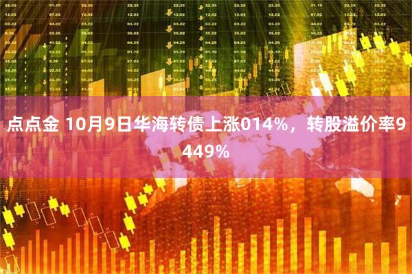 点点金 10月9日华海转债上涨014%，转股溢价率9449%