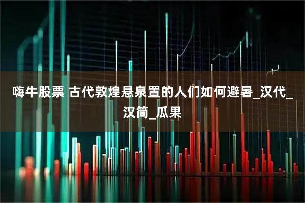 嗨牛股票 古代敦煌悬泉置的人们如何避暑_汉代_汉简_瓜果