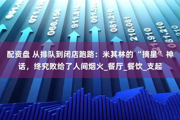 配资盘 从排队到闭店跑路:米其林的 “摘星” 神话,终究败给了人间烟火_餐厅_餐饮_支起