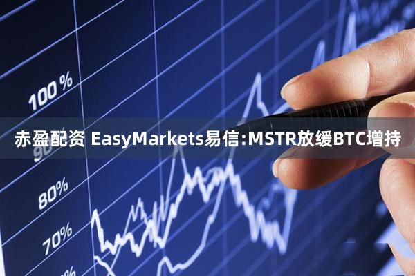 赤盈配资 EasyMarkets易信:MSTR放缓BTC增持