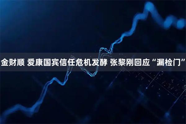 金财顺 爱康国宾信任危机发酵 张黎刚回应“漏检门”