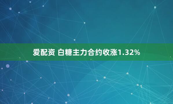 爱配资 白糖主力合约收涨1.32%