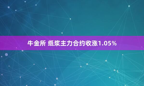 牛金所 纸浆主力合约收涨1.05%