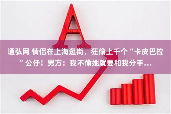 通弘网 情侣在上海逛街，狂偷上千个“卡皮巴拉”公仔！男方：我不偷她就要和我分手…