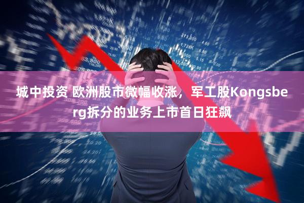 城中投资 欧洲股市微幅收涨，军工股Kongsberg拆分的业务上市首日狂飙