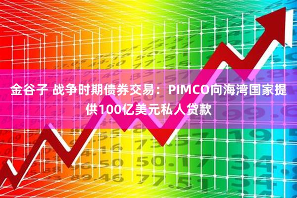 金谷子 战争时期债券交易：PIMCO向海湾国家提供100亿美元私人贷款
