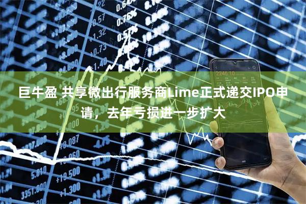 巨牛盈 共享微出行服务商Lime正式递交IPO申请，去年亏损进一步扩大