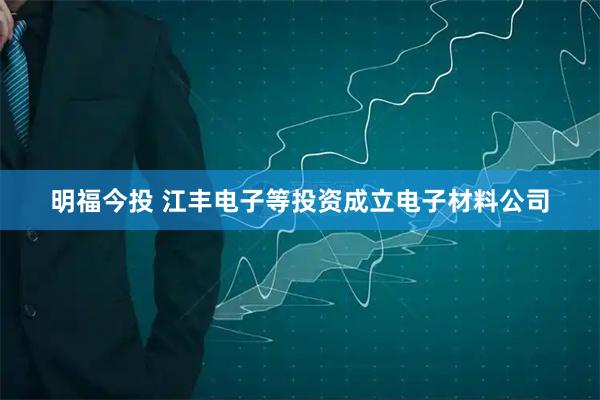 明福今投 江丰电子等投资成立电子材料公司