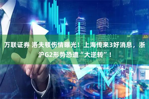 万联证券 洛夫顿伤情曝光！上海传来3好消息，浙沪G2形势恐遭“大逆转”！