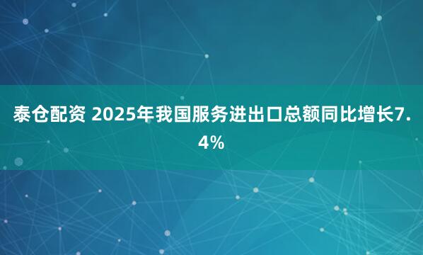 泰仓配资 2025年我国服务进出口总额同比增长7.4%