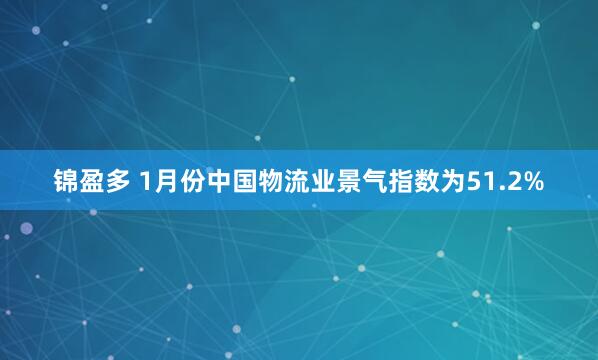锦盈多 1月份中国物流业景气指数为51.2%