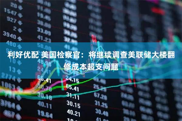 利好优配 美国检察官：将继续调查美联储大楼翻修成本超支问题