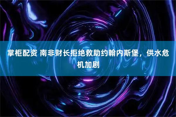 掌柜配资 南非财长拒绝救助约翰内斯堡,供水危机加剧