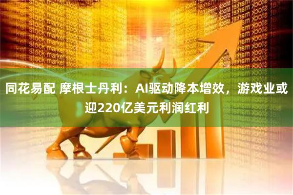 同花易配 摩根士丹利：AI驱动降本增效，游戏业或迎220亿美元利润红利