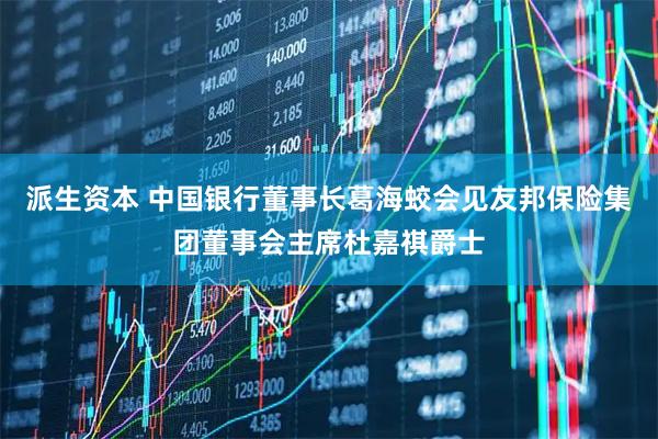 派生资本 中国银行董事长葛海蛟会见友邦保险集团董事会主席杜嘉祺爵士