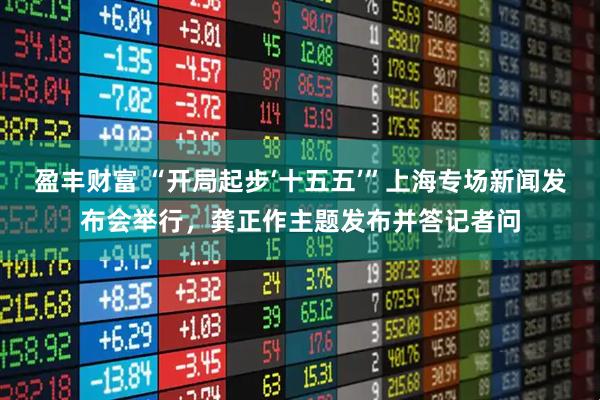 盈丰财富 “开局起步‘十五五’”上海专场新闻发布会举行,龚正作主题发布并答记者问