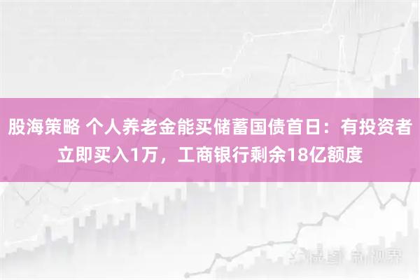 股海策略 个人养老金能买储蓄国债首日：有投资者立即买入1万，工商银行剩余18亿额度