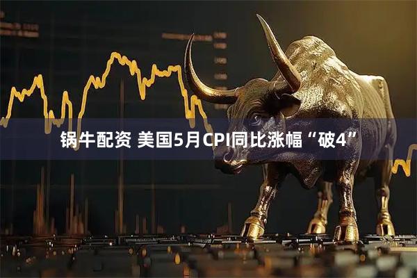 锅牛配资 美国5月CPI同比涨幅“破4”