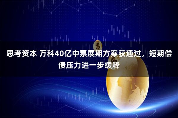思考资本 万科40亿中票展期方案获通过，短期偿债压力进一步缓释