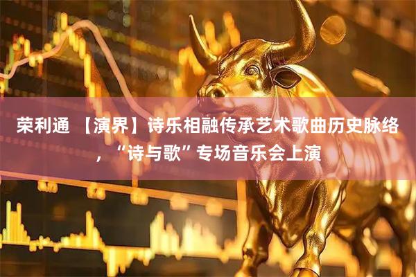 荣利通 【演界】诗乐相融传承艺术歌曲历史脉络，“诗与歌”专场音乐会上演
