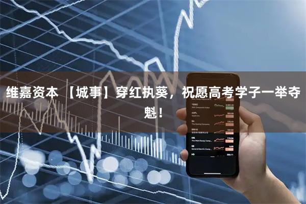 维嘉资本 【城事】穿红执葵，祝愿高考学子一举夺魁！