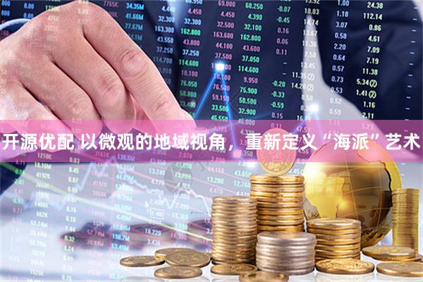 开源优配 以微观的地域视角，重新定义“海派”艺术