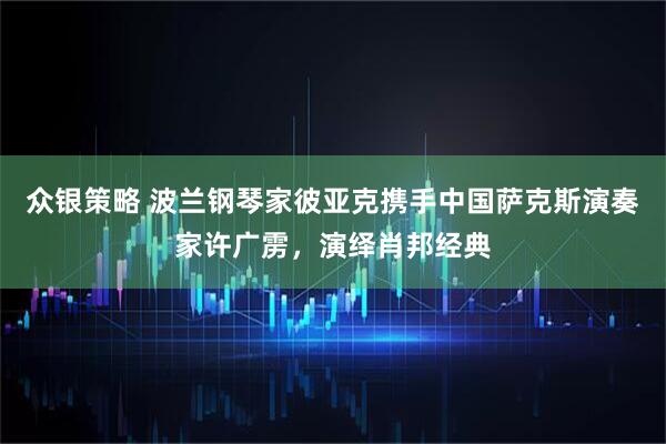 众银策略 波兰钢琴家彼亚克携手中国萨克斯演奏家许广雳，演绎肖邦经典
