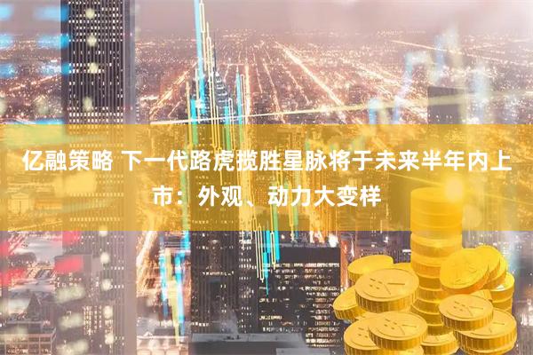 亿融策略 下一代路虎揽胜星脉将于未来半年内上市:外观、动力大变样