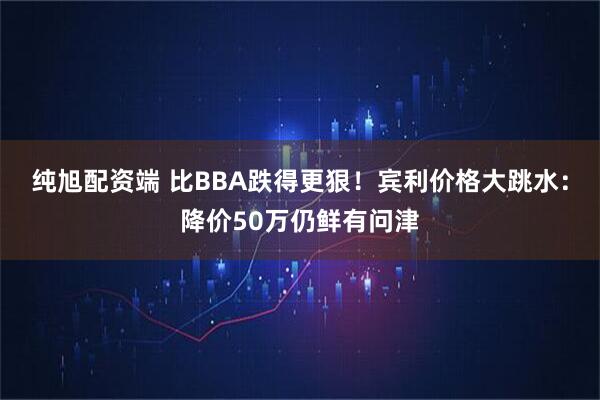 纯旭配资端 比BBA跌得更狠!宾利价格大跳水:降价50万仍鲜有问津