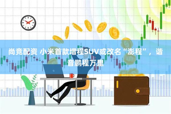 尚竞配资 小米首款增程SUV或改名“澎程”,谐音鹏程万里
