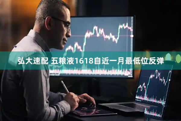 弘大速配 五粮液1618自近一月最低位反弹
