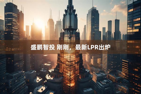 盛鹏智投 刚刚，最新LPR出炉