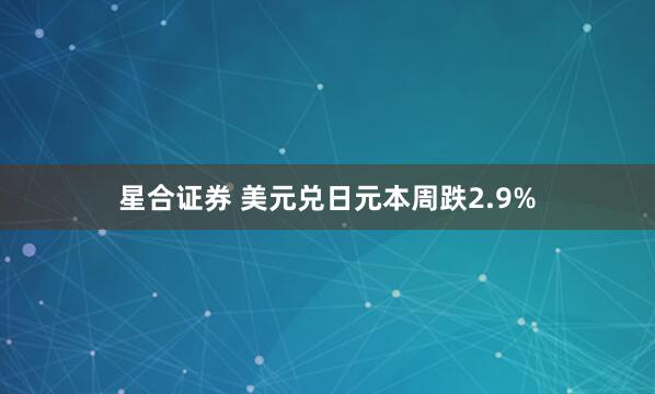 星合证券 美元兑日元本周跌2.9%