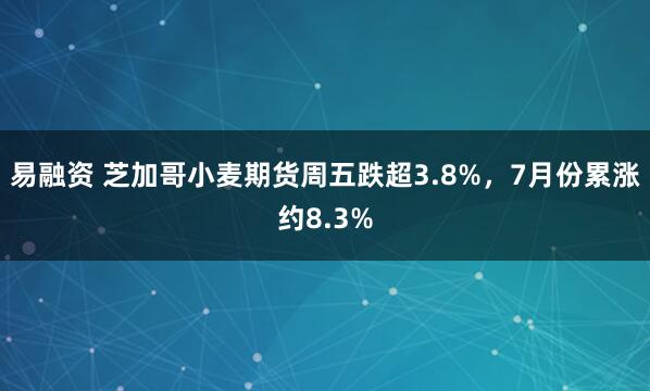易融资 芝加哥小麦期货周五跌超3.8%，7月份累涨约8.3%
