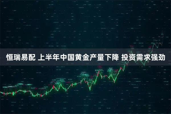 恒瑞易配 上半年中国黄金产量下降 投资需求强劲