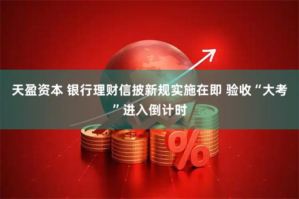 天盈资本 银行理财信披新规实施在即 验收“大考”进入倒计时