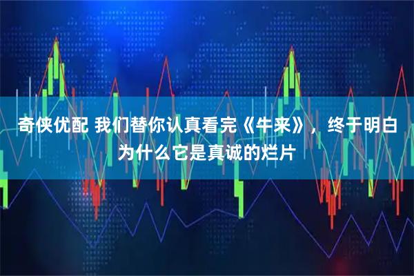 奇侠优配 我们替你认真看完《牛来》，终于明白为什么它是真诚的烂片