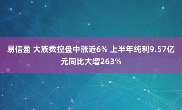 易信盈 大族数控盘中涨近6% 上半年纯利9.57亿元同比大增263%