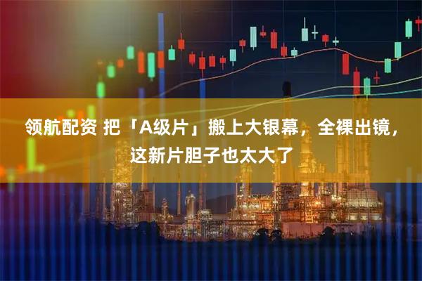 领航配资 把「A级片」搬上大银幕，全裸出镜，这新片胆子也太大了