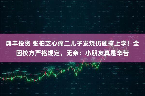 典丰投资 张柏芝心痛二儿子发烧仍硬撑上学！全因校方严格规定，无奈：小朋友真是辛苦