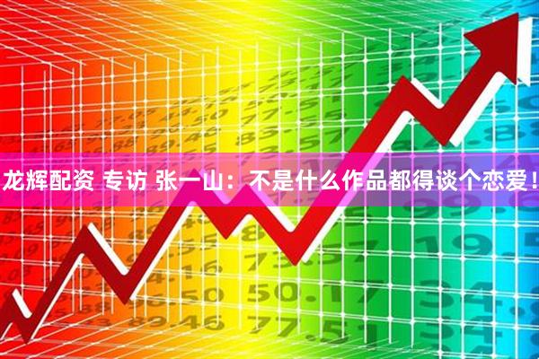 龙辉配资 专访 张一山：不是什么作品都得谈个恋爱！