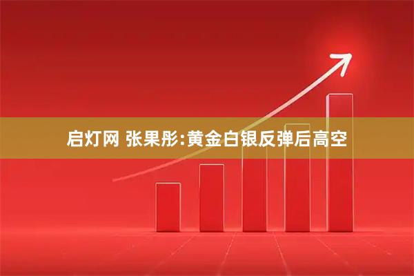 启灯网 张果彤:黄金白银反弹后高空